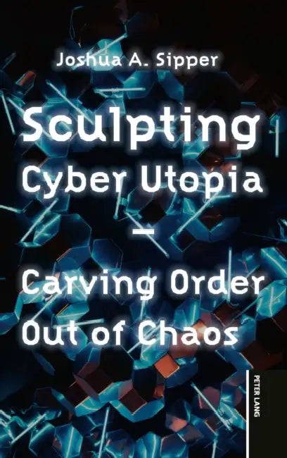 Sculpting Cyber Utopia: Carving Order Out of Chaos by Joshua a. Sipper