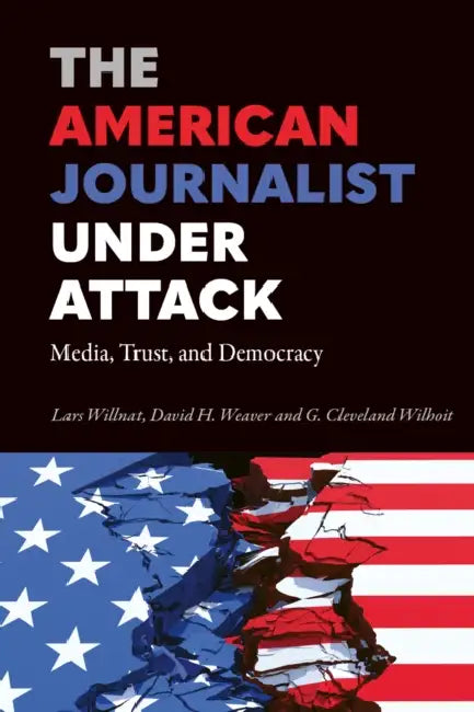 The American Journalist Under Attack: Media, Trust, and Democracy by Lars Willnat, David H. Weaver, G. Cleveland Wilhoit
