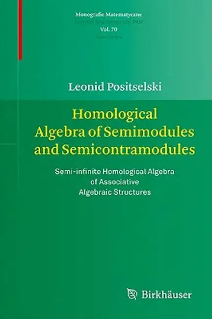 Homological Algebra of Semimodules and Semicontramodules: Semi-Infinite Homological Algebra of Associative Algebraic Structures by Leonid Positselski