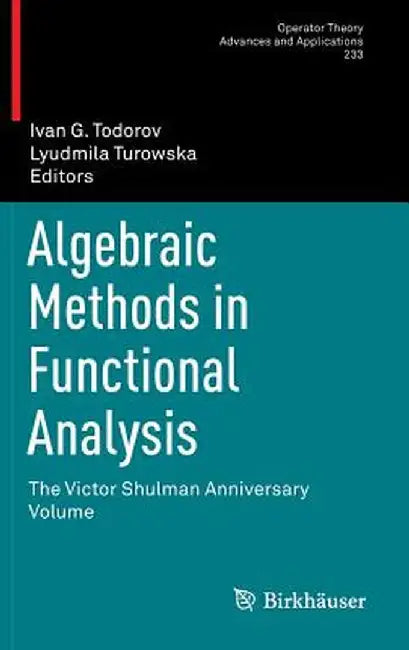 Algebraic Methods in Functional Analysis: The Victor Shulman Anniversary Volume by Ivan G. Todorov
