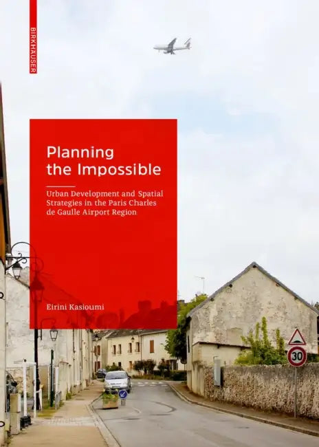 Planning the Impossible: Urban Development and Spatial Strategies in the Paris Charles de Gaulle Airport Region by Eirini Kasioumi