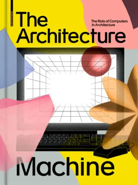 The Architecture Machine: The Role of Computers in Architecture by Teresa Fankhänel, Andres Lepik