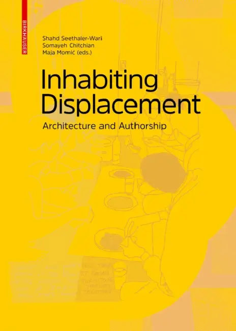 Inhabiting Displacement: Architecture and Authorship by Shahd Seethaler-Wari, Somayeh Chitchian, Maja Momic