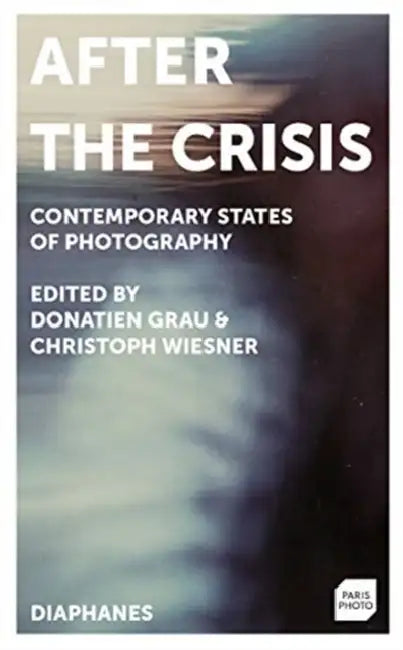 After the Crisis: Contemporary States of Photography by Donatien Grau, Christoph Wiesner