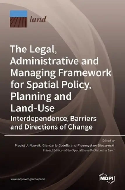 The Legal, Administrative and Managing Framework for Spatial Policy, Planning and Land-Use. Interdependence, Barriers and Directions of Change by Maciej J. Nowak