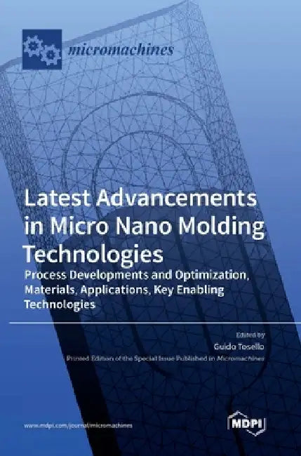 Latest Advancements in Micro Nano Molding Technologies: Process Developments and Optimization, Materials, Applications, Key Enabling Technologies by Guido Tosello