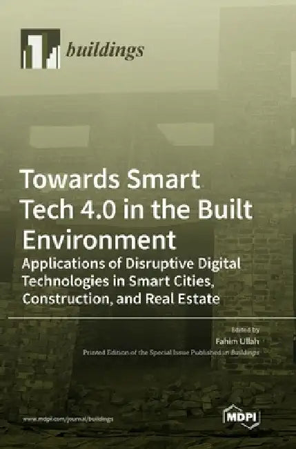 Towards Smart Tech 4.0 in the Built Environment: Applications of Disruptive Digital Technologies in Smart Cities, Construction, and Real Estate by Fahim Ullah