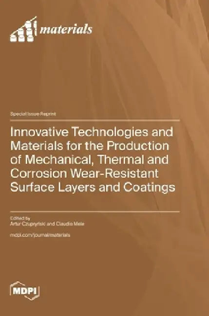Innovative Technologies and Materials for the Production of Mechanical, Thermal and Corrosion Wear-Resistant Surface Layers and Coatings by Artur Czupryński