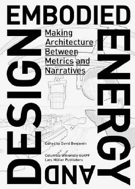 Embodied Energy and Design: Making Architecture Between Metrics and Narratives by David Benjamin