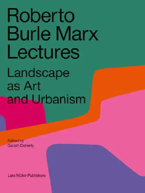 Roberto Burle Marx Lectures: Landscape as Art and Urbanism by Gareth Doherty