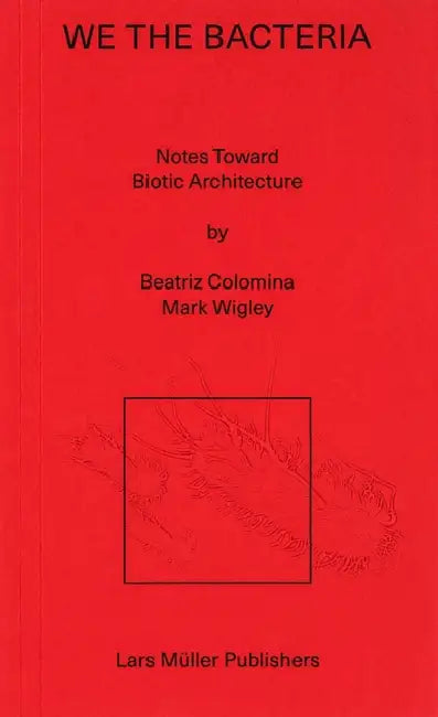We the Bacteria: Notes Toward Biotic Architecture by Beatriz Colomnia, Mark Wigley