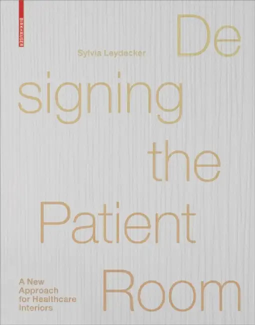 Designing the Patient Room: A New Approach to Healthcare Interiors by Sylvia Leydecker