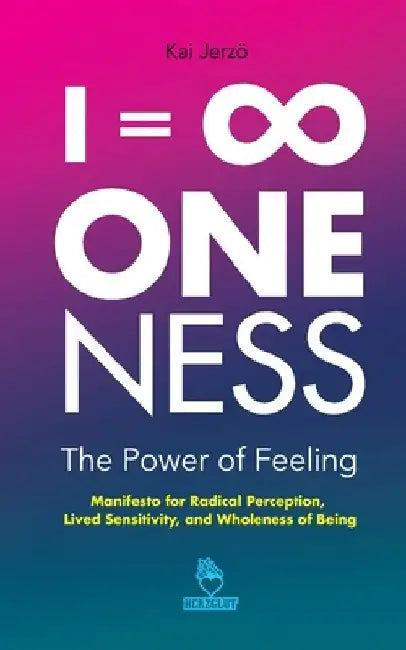 I = ∞ . ONENESS . The Power of Feeling: Manifesto for Radical Perception, Lived Sensitivity, and Wholeness of Being by Kai Jerzö