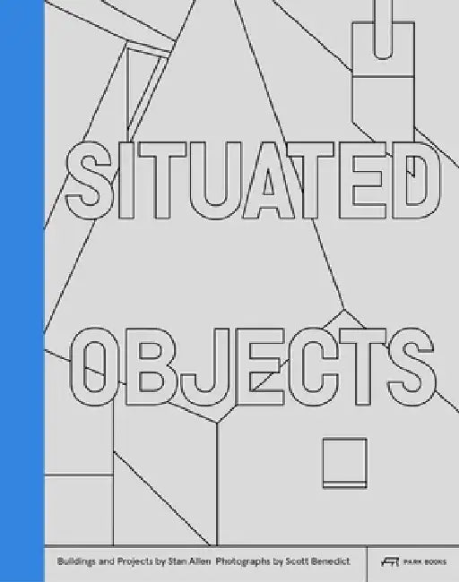 Situated Objects: Buildings and Projects by Stan Allen, Photographs by Scott Benedict by Stan Allen