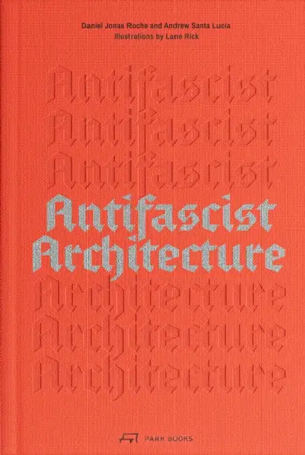Antifascist Architecture: A Genealogy of Antifascist Architects, Buildings, History, and Theory by Andrew Santa Lucia, Daniel Jonas Roche