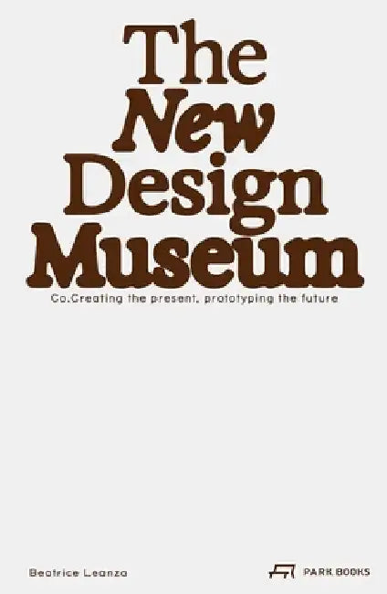 The New Design Museum: Co-Creating the Present, Prototyping the Future by Leanza, Beatrice