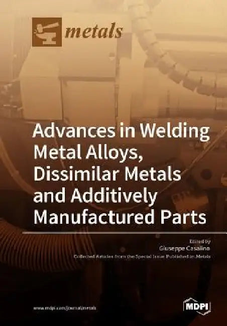Advances in Welding Metal Alloys, Dissimilar Metals and Additively Manufactured Parts by Giuseppe Casalino