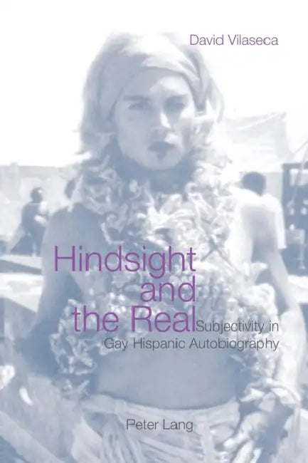 Hindsight and the Real: Subjectivity in Gay Hispanic Autobiography by David Vilaseca