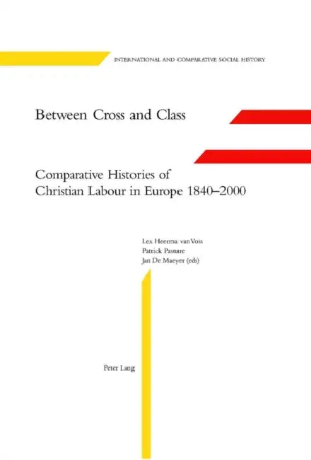Between Cross and Class: Comparative Histories of Christian Labour in Europe 1840-2000 by Marcel Van Der Linden, Patrick Pasture, Lex Heerma Van Voss