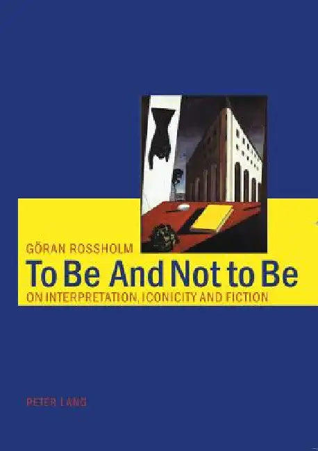 To Be And Not to Be: On Interpretation, Iconicity and Fiction by Göran Rossholm