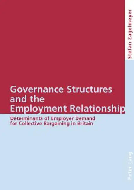 Governance Structures and the Employment Relationship: Determinants of Employer Demand for Collective Bargaining in Britain by Stefan Zagelmeyer