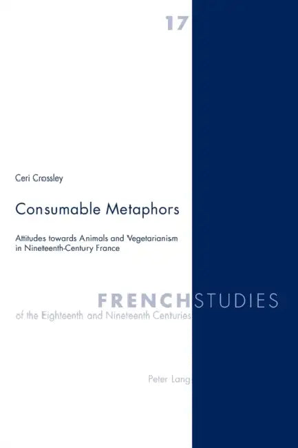 Consumable Metaphors: Attitudes Towards Animals and Vegetarianism in Nineteenth-Century France by Malcolm Cook, James Kearns, Ceri Crossley