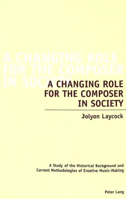 A Changing Role for the Composer in Society: A Study of the Historical Background and Current Methodologies of Creative Music-Making by Jolyon Laycock