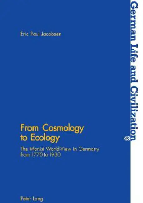 From Cosmology to Ecology: The Monist World-View in Germany from 1770 to 1930 by Jost Hermand, Eric Paul Jacobsen