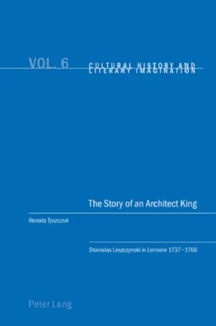 The Story of an Architect King: Stanislas Leszczynski in Lorraine 1737-1766 by Christian Emden, David Robin Midgley, Renata Tyszczuk