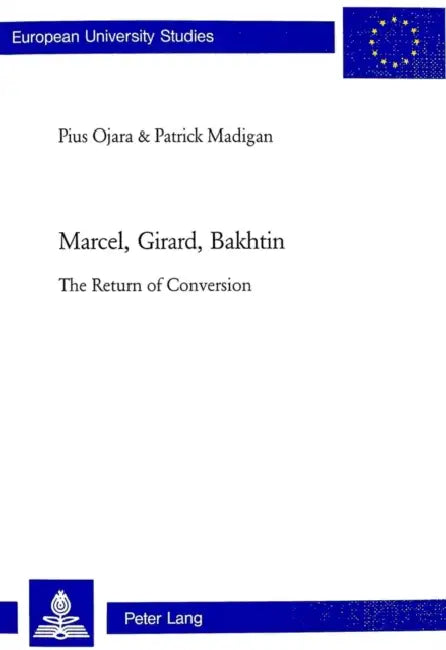 Marcel, Girard, Bakhtin: The Return of Conversion by Pius Ojara, Patrik Madigan