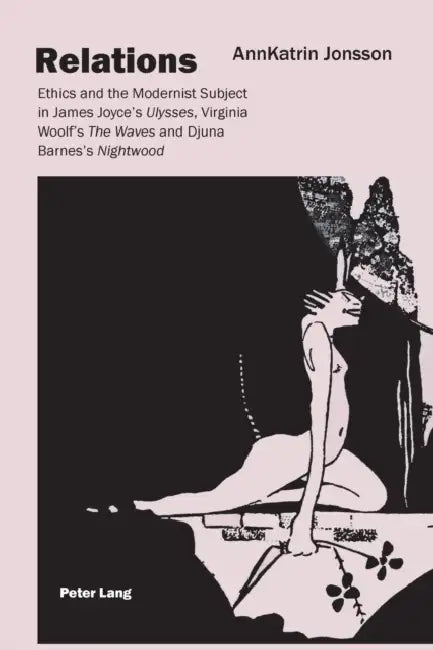 Relations: Ethics and the Modernist Subject in James Joyce's "Ulysses", Virginia Woolf's "The Waves" and Djuna Barnes's "Nightwood" by Annkatrin Jonsson