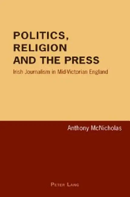 Politics, Religion and the Press: Irish Journalism in Mid-Victorian England by Anthony McNicholas