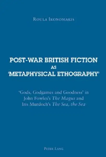 Post-war British Fiction as 'Metaphysical Ethography': 'Gods, Godgames and Goodness' in John Fowles's "The Magus" and Iris Murdoch's "The Sea, the Sea by Roula Ikonomakis