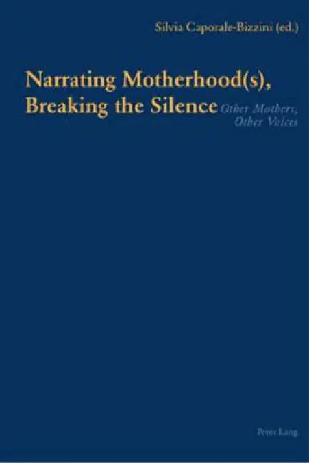 Narrating Motherhood(s), Breaking the Silence: Other Mothers, Other Voices by Caporale-Bizzini, Silvia