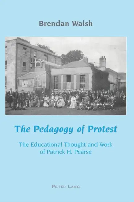 The Pedagogy of Protest: The Educational Thought and Work of Patrick H. Pearse by Brendan Walsh