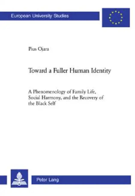 Toward a Fuller Human Identity: A Phenomenology of Family Life, Social Harmony, and the Recovery of the Black Self by Sj Pius Ojara