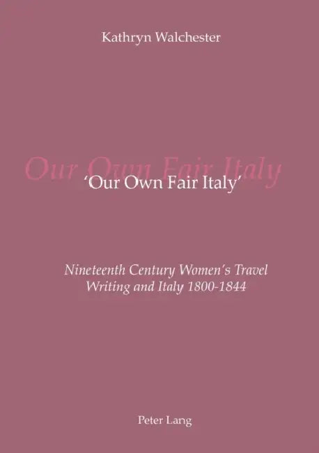 'Our Own Fair Italy': Nineteenth Century Women's Travel Writing and Italy 1800-1844 by Kathryn Walchester