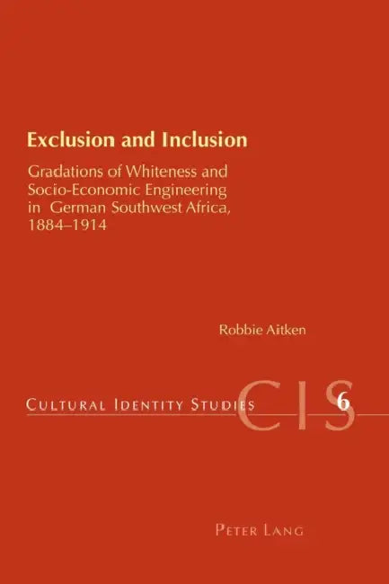 Exclusion and Inclusion: Gradations of Whiteness and Socio-Economic Engineering in German Southwest Africa, 1884-1914 by Helen Chambers, Robbie Aitken