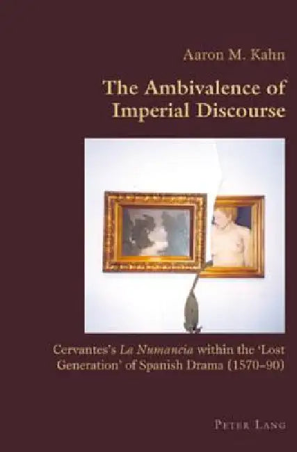 The Ambivalence of Imperial Discourse: Cervantes's "La Numancia" within the 'Lost Generation' of Spanish Drama (1570-90) by Claudio Canaparo, Aaron Kahn