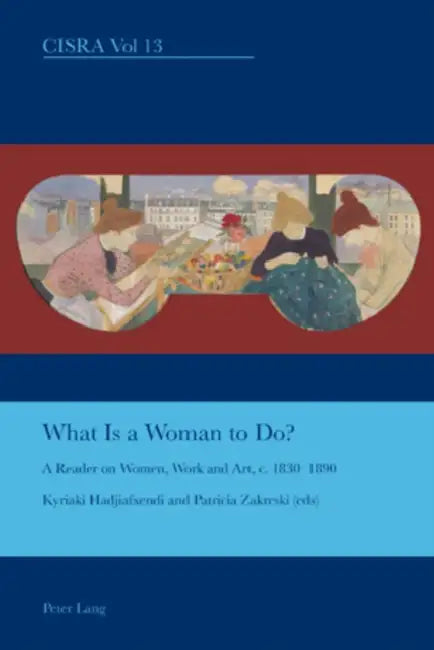 What is a Woman to Do?; A Reader on Women, Work and Art, c. 1830-1890 by Kyriaki Hadjiafxendi, Patricia Zakreski