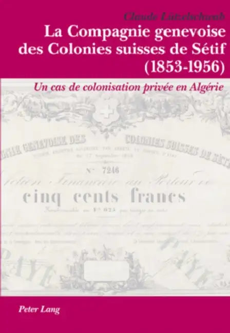 La Compagnie Genevoise Des Colonies Suisses de Sétif (1853-1956): Un Cas de Colonisation Privée En Algérie by Claude Lützelschwab