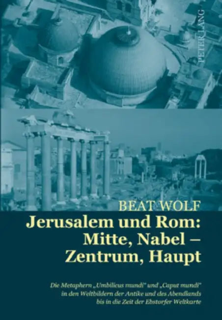 Jerusalem Und Rom: Mitte, Nabel - Zentrum, Haupt: Die Metaphern «Umbilicus Mundi» Und «Caput Mundi» in Den Weltbildern Der Antike Und Des Abendlands B by Beat Wolf