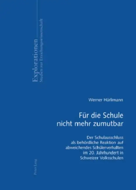 Fuer Die Schule Nicht Mehr Zumutbar: Der Schulausschluss ALS Behoerdliche Reaktion Auf Abweichendes Schuelerverhalten Im 20. Jahrhundert in Schweizer by Jürgen Oelkers, Werner Hürlimann