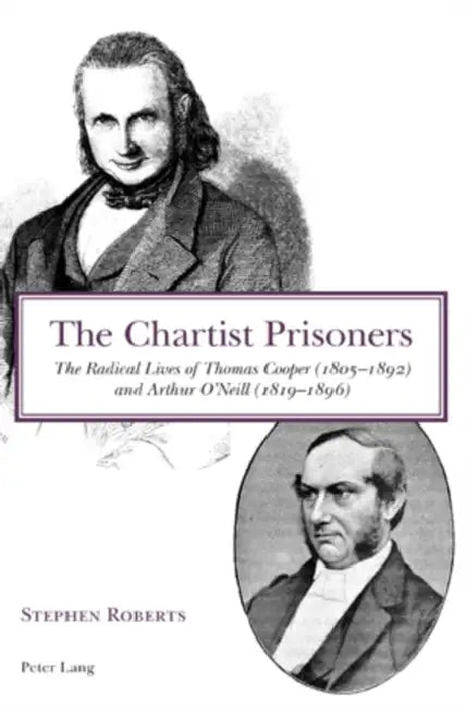 The Chartist Prisoners: The Radical Lives of Thomas Cooper (1805-1892) and Arthur O'Neill (1819-1896) by Stephen Roberts