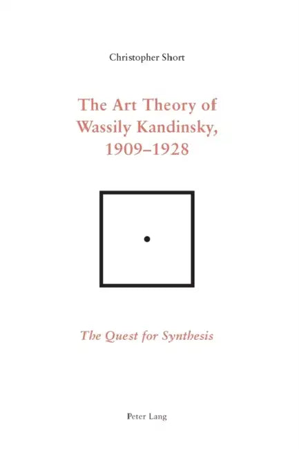 The Art Theory of Wassily Kandinsky, 1909-1928: The Quest for Synthesis by Chris Short
