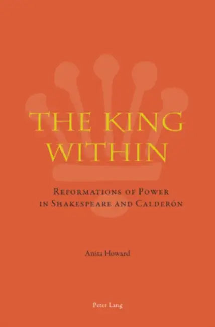 The King Within: Reformations of Power in Shakespeare and Calderón by Anita Howard