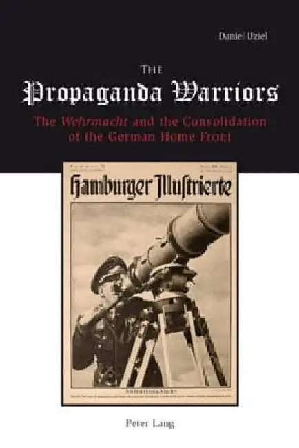 The Propaganda Warriors: The Wehrmacht and the Consolidation of the German Home Front by Uziel, Daniel