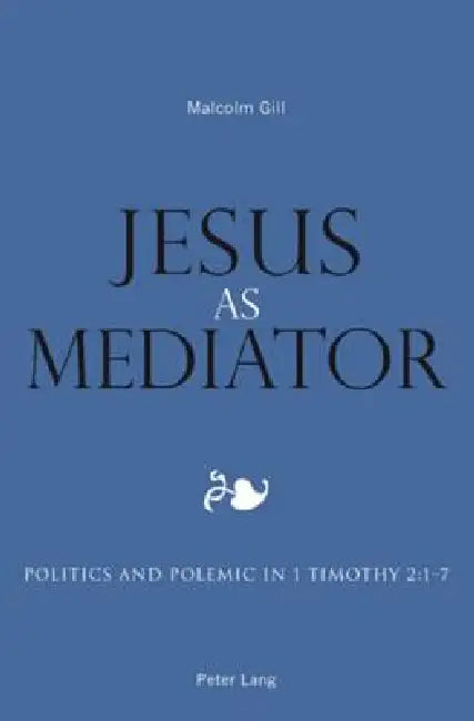 Jesus as Mediator: Politics and Polemic in 1 Timothy 2:1-7 by Malcolm Gill