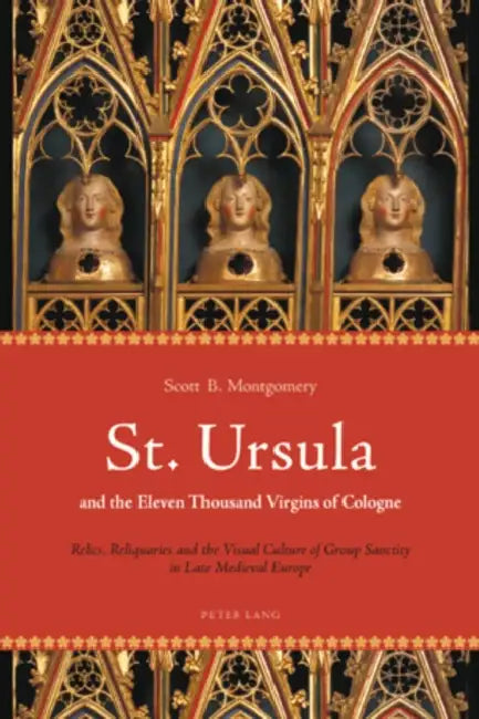 St. Ursula and the Eleven Thousand Virgins of Cologne; Relics, Reliquaries and the Visual Culture of Group Sanctity in Late Medieval Europe by Scott B. Montgomery