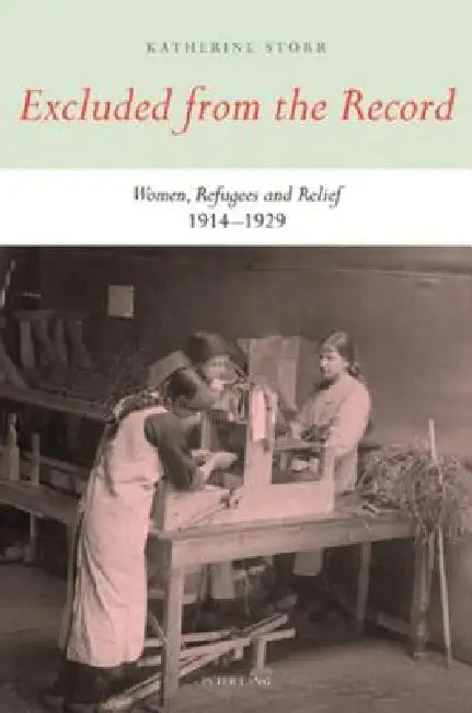 Excluded from the Record: Women, Refugees and Relief 1914-1929 by Katherine Storr